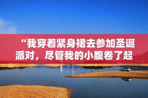 “我穿着紧身裙去参加圣诞派对，尽管我的小腹卷了起来，但没关系。”