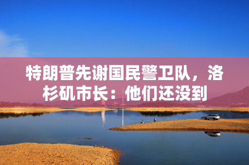特朗普先谢国民警卫队，洛杉矶市长：他们还没到