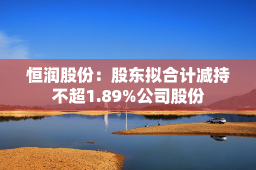 恒润股份：股东拟合计减持不超1.89%公司股份