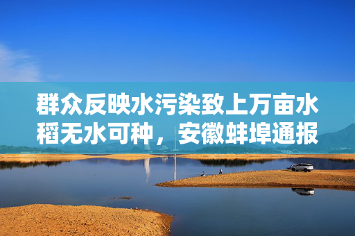 群众反映水污染致上万亩水稻无水可种，安徽蚌埠通报