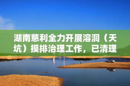 湖南慈利全力开展溶洞（天坑）摸排治理工作，已清理垃圾42吨