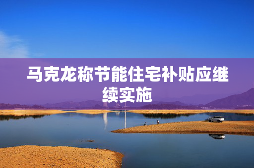 马克龙称节能住宅补贴应继续实施