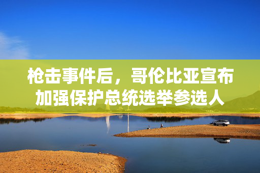 枪击事件后，哥伦比亚宣布加强保护总统选举参选人