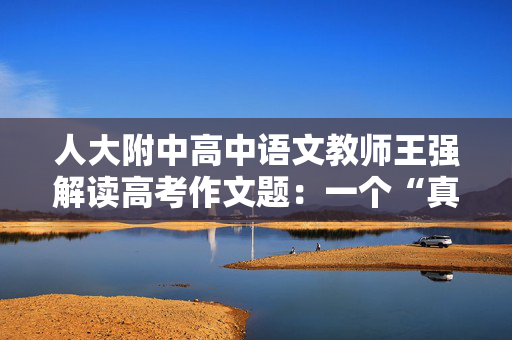人大附中高中语文教师王强解读高考作文题：一个“真”字很重要