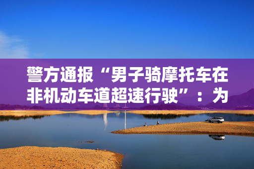 警方通报“男子骑摩托车在非机动车道超速行驶”：为博流量谎称赶考，将处罚