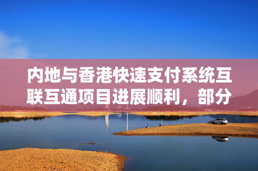 内地与香港快速支付系统互联互通项目进展顺利，部分服务预计很快推出