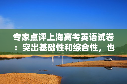 专家点评上海高考英语试卷：突出基础性和综合性，也贴近生活实际