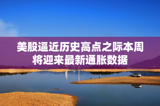美股逼近历史高点之际本周将迎来最新通胀数据