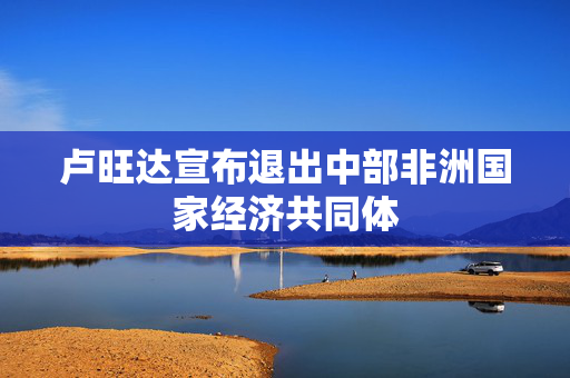 卢旺达宣布退出中部非洲国家经济共同体