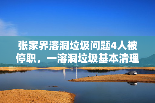 张家界溶洞垃圾问题4人被停职，一溶洞垃圾基本清理完毕