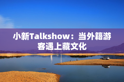 小新Talkshow：当外籍游客遇上藏文化
