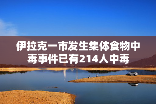 伊拉克一市发生集体食物中毒事件已有214人中毒