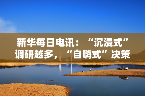 新华每日电讯：“沉浸式”调研越多，“自嗨式”决策越少