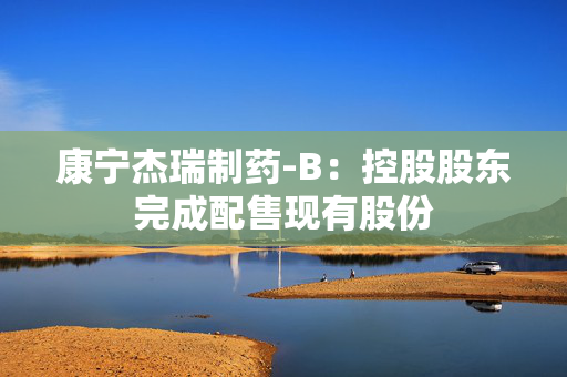 康宁杰瑞制药-B：控股股东完成配售现有股份