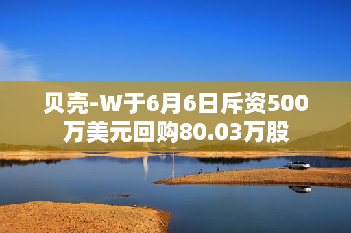 贝壳-W于6月6日斥资500万美元回购80.03万股