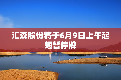 汇森股份将于6月9日上午起短暂停牌