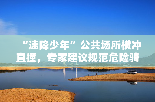 “速降少年”公共场所横冲直撞，专家建议规范危险骑行活动
