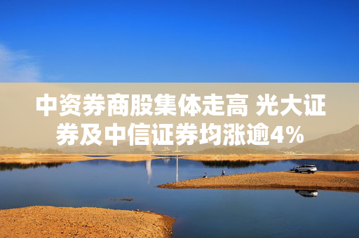 中资券商股集体走高 光大证券及中信证券均涨逾4%
