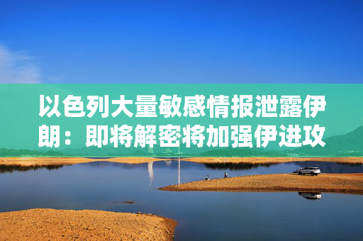 以色列大量敏感情报泄露伊朗：即将解密将加强伊进攻能力