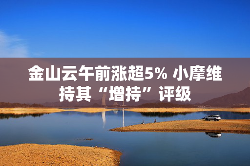 金山云午前涨超5% 小摩维持其“增持”评级