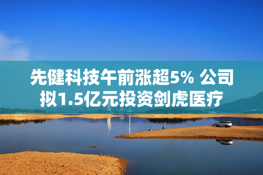 先健科技午前涨超5% 公司拟1.5亿元投资剑虎医疗