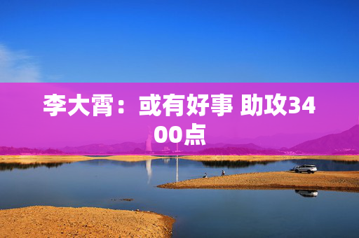 李大霄：或有好事 助攻3400点