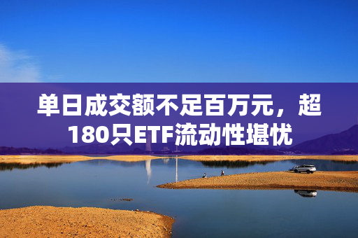 单日成交额不足百万元，超180只ETF流动性堪忧