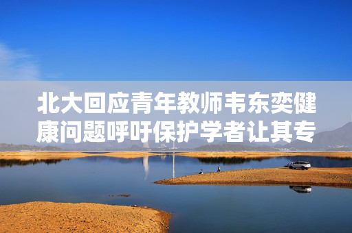 北大回应青年教师韦东奕健康问题呼吁保护学者让其专心治学
