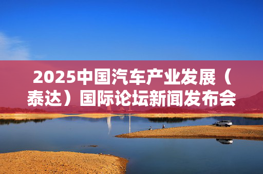 2025中国汽车产业发展（泰达）国际论坛新闻发布会举办
