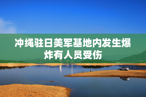 冲绳驻日美军基地内发生爆炸有人员受伤
