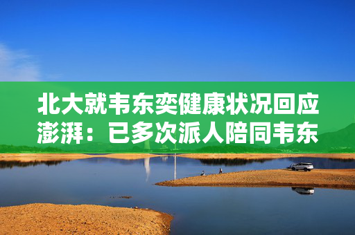 北大就韦东奕健康状况回应澎湃：已多次派人陪同韦东奕到医院就口腔健康就诊