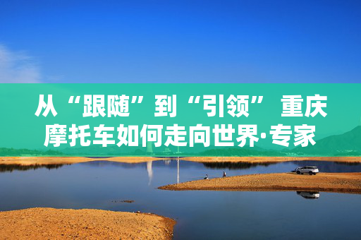 从“跟随”到“引领” 重庆摩托车如何走向世界·专家分析 重庆摩托车产业蜕变 带来什么启示？