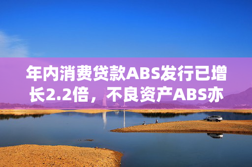 年内消费贷款ABS发行已增长2.2倍，不良资产ABS亦逆势增长，机构出表需求强烈