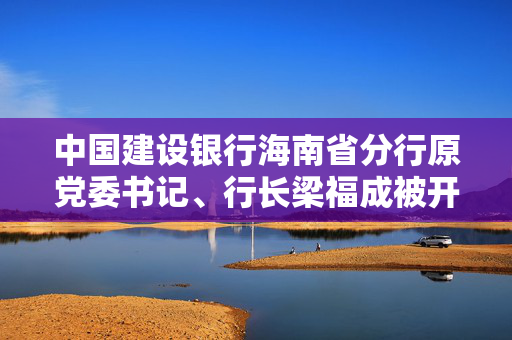 中国建设银行海南省分行原党委书记、行长梁福成被开除党籍