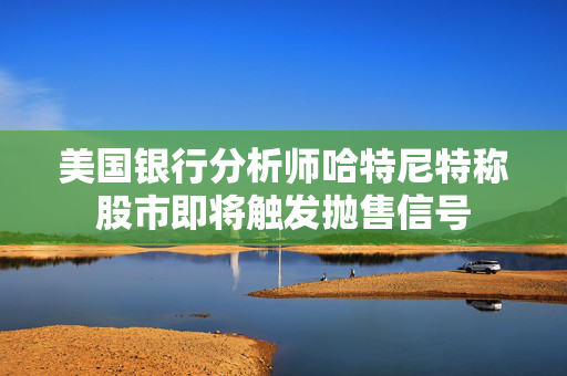 美国银行分析师哈特尼特称股市即将触发抛售信号