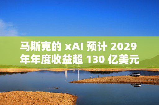 马斯克的 xAI 预计 2029 年年度收益超 130 亿美元
