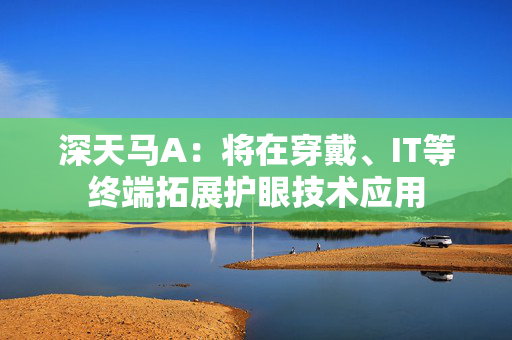 深天马A：将在穿戴、IT等终端拓展护眼技术应用
