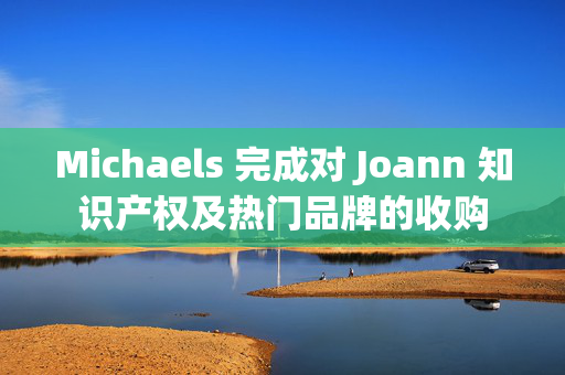 Michaels 完成对 Joann 知识产权及热门品牌的收购