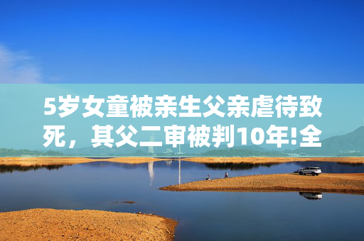 5岁女童被亲生父亲虐待致死，其父二审被判10年!全身上下大面积青紫，曾哭求说“我错了”