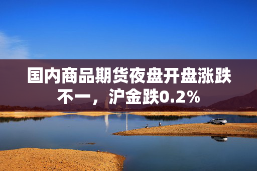 国内商品期货夜盘开盘涨跌不一，沪金跌0.2%