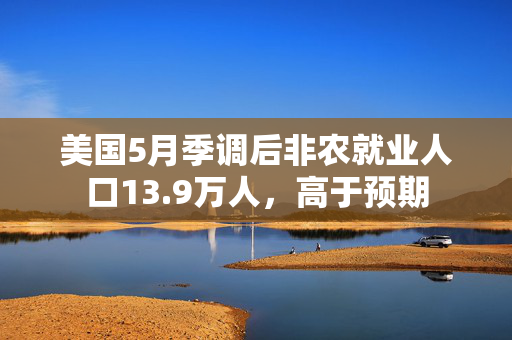 美国5月季调后非农就业人口13.9万人，高于预期