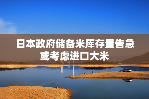 日本政府储备米库存量告急或考虑进口大米