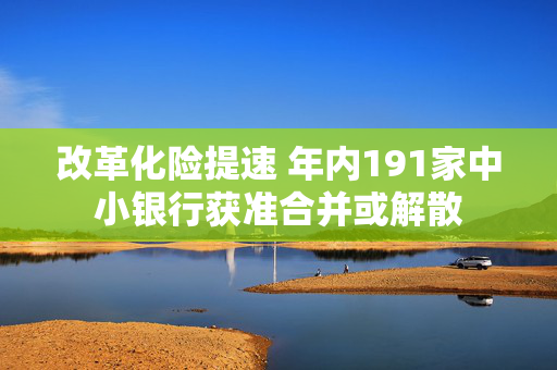 改革化险提速 年内191家中小银行获准合并或解散