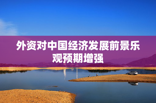 外资对中国经济发展前景乐观预期增强