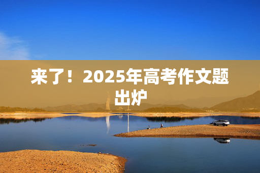 来了！2025年高考作文题出炉