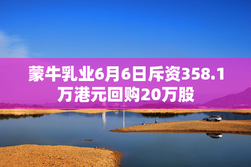 蒙牛乳业6月6日斥资358.1万港元回购20万股