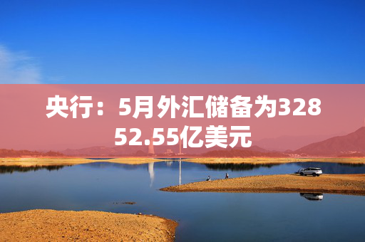 央行：5月外汇储备为32852.55亿美元