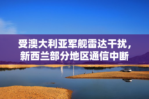 受澳大利亚军舰雷达干扰，新西兰部分地区通信中断