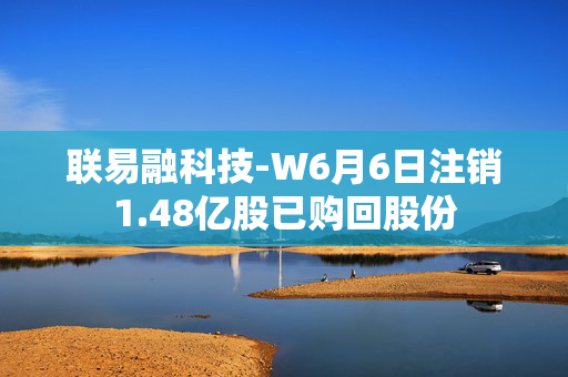 联易融科技-W6月6日注销1.48亿股已购回股份