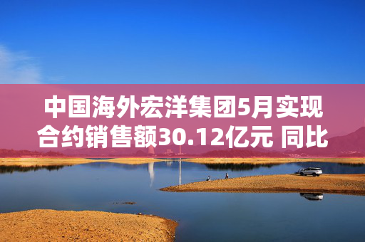 中国海外宏洋集团5月实现合约销售额30.12亿元 同比下跌21.1%
